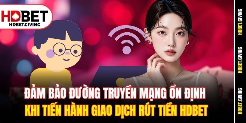 Đảm bảo đường truyền mạng ổn định khi tiến hành giao dịch rút tiền HDbet