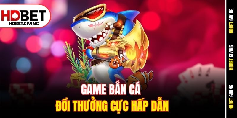 Game bắn cá đổi thưởng cực hấp dẫn