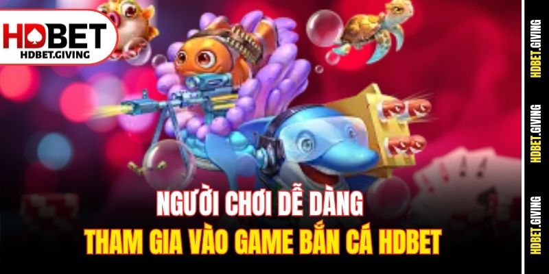 Người chơi dễ dàng tham gia vào game Bắn cá HDbet